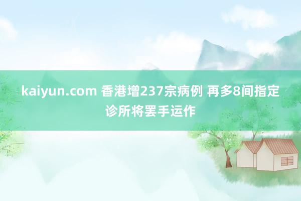 kaiyun.com 香港增237宗病例 再多8间指定诊所将罢手运作