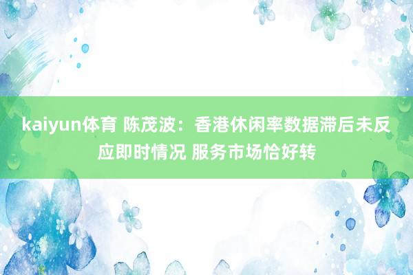 kaiyun体育 陈茂波：香港休闲率数据滞后未反应即时情况 服务市场恰好转