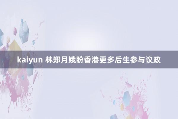 kaiyun 林郑月娥盼香港更多后生参与议政