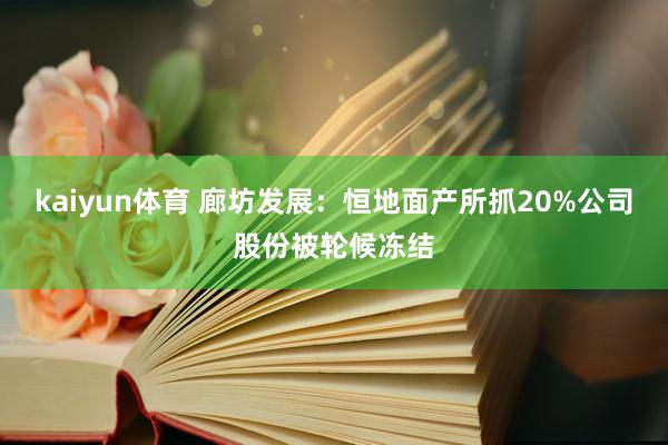 kaiyun体育 廊坊发展：恒地面产所抓20%公司股份被轮候冻结