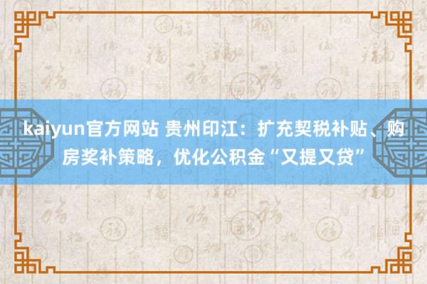 kaiyun官方网站 贵州印江：扩充契税补贴、购房奖补策略，优化公积金“又提又贷”