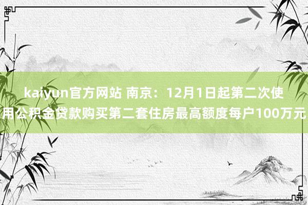 kaiyun官方网站 南京：12月1日起第二次使用公积金贷款购买第二套住房最高额度每户100万元