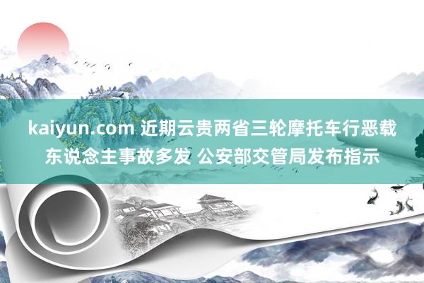 kaiyun.com 近期云贵两省三轮摩托车行恶载东说念主事故多发 公安部交管局发布指示