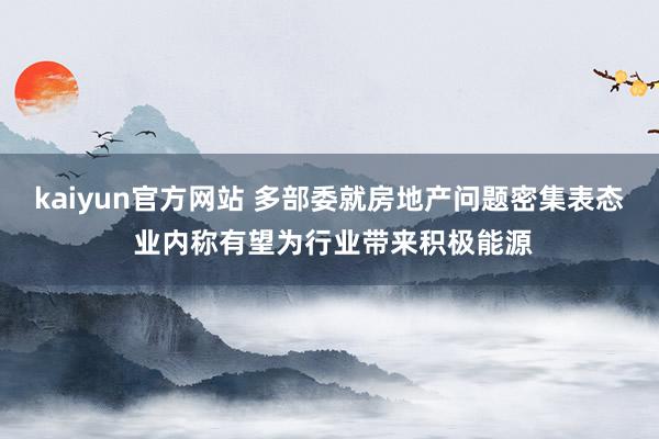 kaiyun官方网站 多部委就房地产问题密集表态 业内称有望为行业带来积极能源