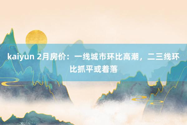 kaiyun 2月房价：一线城市环比高潮，二三线环比抓平或着落