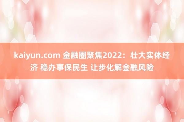 kaiyun.com 金融圈聚焦2022：壮大实体经济 稳办事保民生 让步化解金融风险