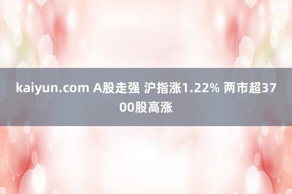 kaiyun.com A股走强 沪指涨1.22% 两市超3700股高涨