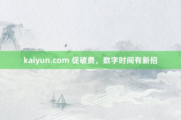 kaiyun.com 促破费，数字时间有新招