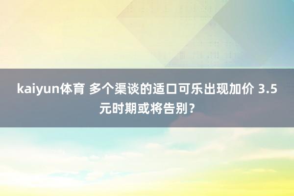 kaiyun体育 多个渠谈的适口可乐出现加价 3.5元时期或将告别？