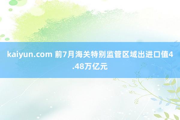 kaiyun.com 前7月海关特别监管区域出进口值4.48万亿元