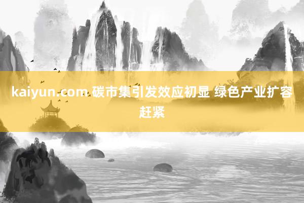 kaiyun.com 碳市集引发效应初显 绿色产业扩容赶紧