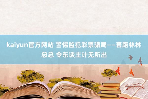 kaiyun官方网站 警惕监犯彩票骗局——套路林林总总 令东谈主计无所出