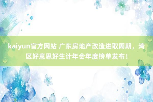 kaiyun官方网站 广东房地产改造进取周期，湾区好意思好生计年会年度榜单发布！