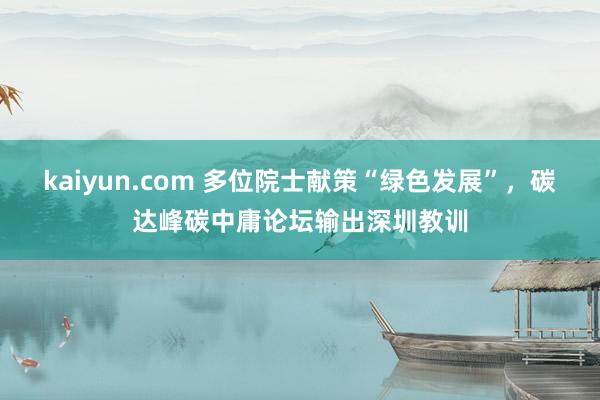 kaiyun.com 多位院士献策“绿色发展”，碳达峰碳中庸论坛输出深圳教训