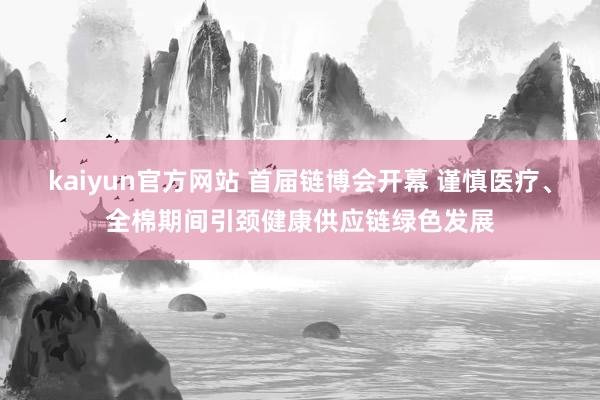 kaiyun官方网站 首届链博会开幕 谨慎医疗、全棉期间引颈健康供应链绿色发展