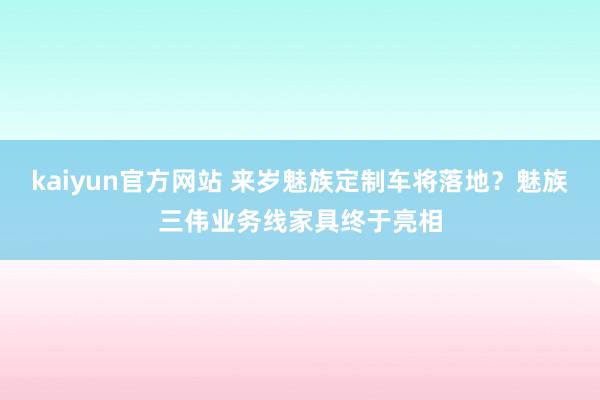 kaiyun官方网站 来岁魅族定制车将落地？魅族三伟业务线家具终于亮相