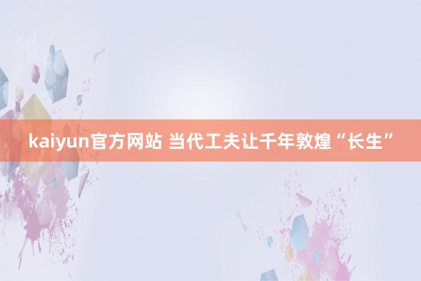 kaiyun官方网站 当代工夫让千年敦煌“长生”