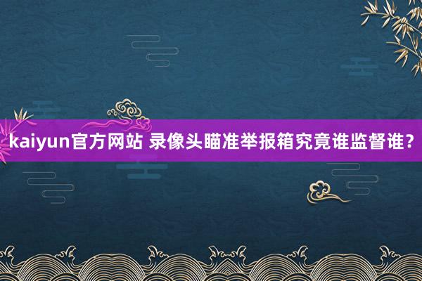 kaiyun官方网站 录像头瞄准举报箱究竟谁监督谁？