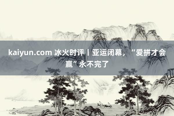 kaiyun.com 冰火时评丨亚运闭幕，“爱拼才会赢”永不完了