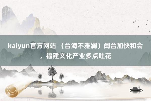 kaiyun官方网站 （台海不雅澜）闽台加快和会，福建文化产业多点吐花