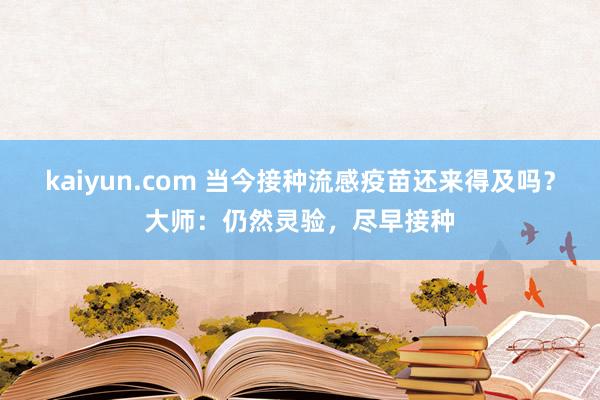 kaiyun.com 当今接种流感疫苗还来得及吗？大师：仍然灵验，尽早接种