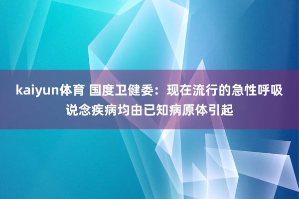 kaiyun体育 国度卫健委：现在流行的急性呼吸说念疾病均由已知病原体引起