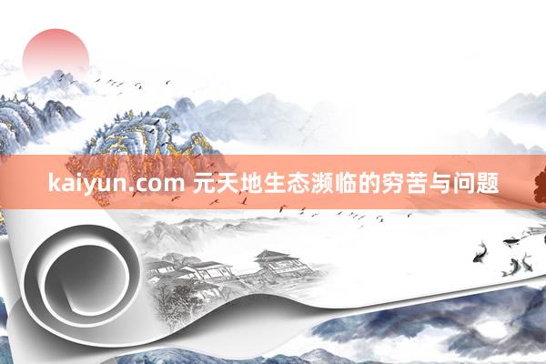 kaiyun.com 元天地生态濒临的穷苦与问题