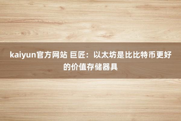 kaiyun官方网站 巨匠：以太坊是比比特币更好的价值存储器具