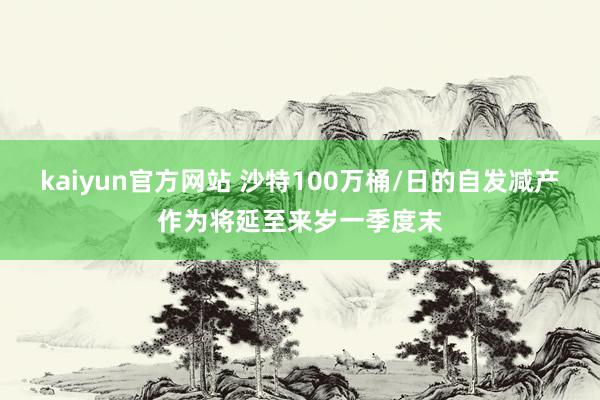 kaiyun官方网站 沙特100万桶/日的自发减产作为将延至来岁一季度末