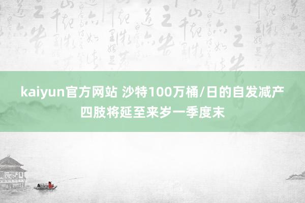 kaiyun官方网站 沙特100万桶/日的自发减产四肢将延至来岁一季度末