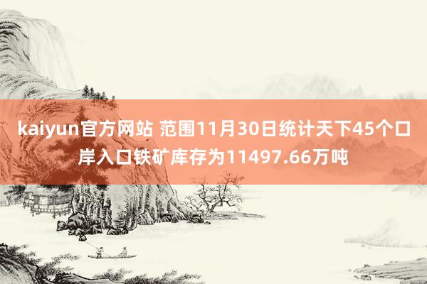 kaiyun官方网站 范围11月30日统计天下45个口岸入口铁矿库存为11497.66万吨