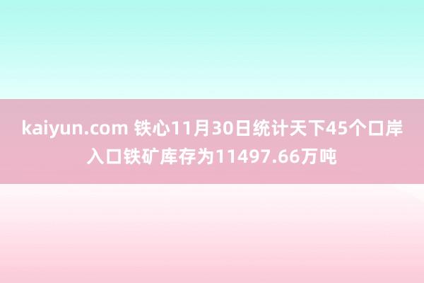 kaiyun.com 铁心11月30日统计天下45个口岸入口铁矿库存为11497.66万吨