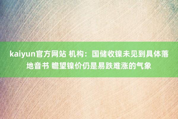 kaiyun官方网站 机构：国储收镍未见到具体落地音书 瞻望镍价仍是易跌难涨的气象