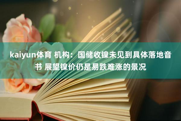 kaiyun体育 机构：国储收镍未见到具体落地音书 展望镍价仍是易跌难涨的景况