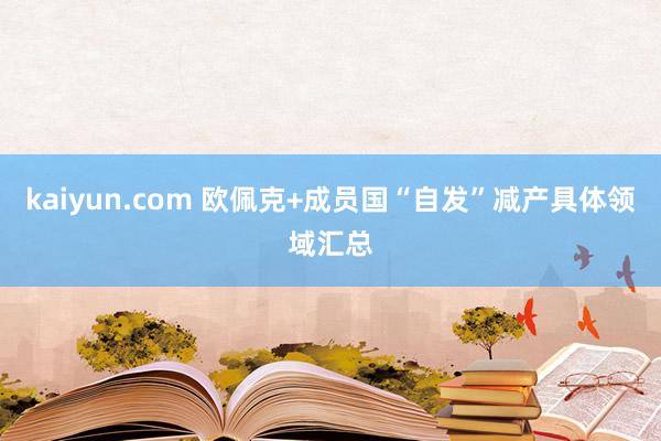 kaiyun.com 欧佩克+成员国“自发”减产具体领域汇总