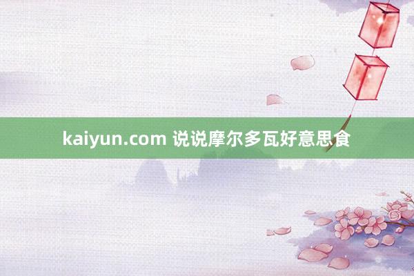 kaiyun.com 说说摩尔多瓦好意思食