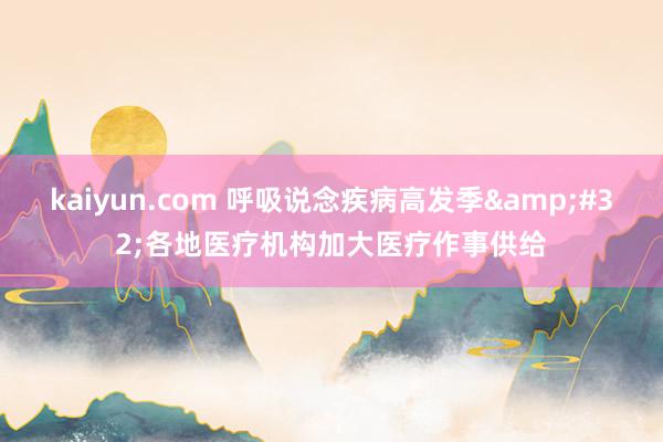 kaiyun.com 呼吸说念疾病高发季&#32;各地医疗机构加大医疗作事供给