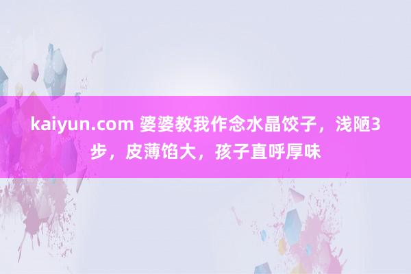 kaiyun.com 婆婆教我作念水晶饺子，浅陋3步，皮薄馅大，孩子直呼厚味