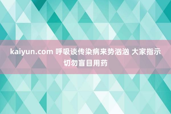 kaiyun.com 呼吸谈传染病来势汹汹 大家指示切勿盲目用药