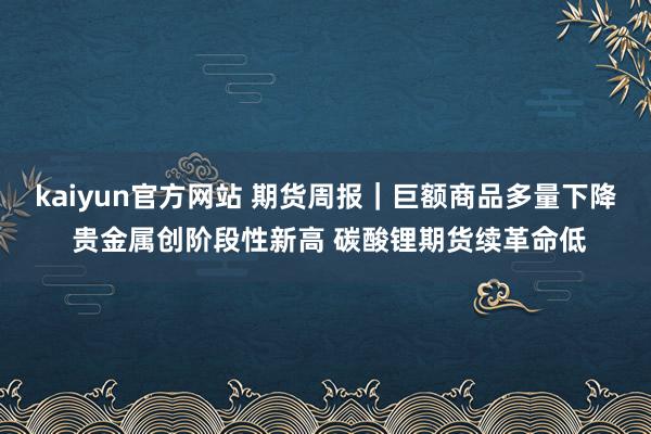 kaiyun官方网站 期货周报｜巨额商品多量下降 贵金属创阶段性新高 碳酸锂期货续革命低