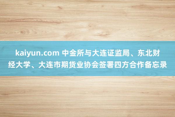 kaiyun.com 中金所与大连证监局、东北财经大学、大连市期货业协会签署四方合作备忘录