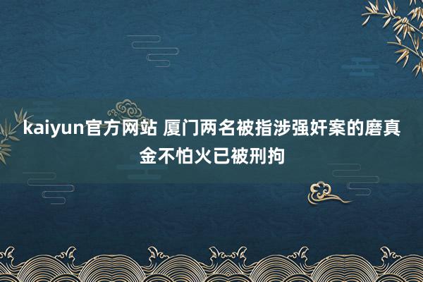 kaiyun官方网站 厦门两名被指涉强奸案的磨真金不怕火已被刑拘