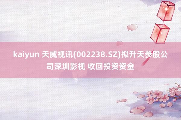 kaiyun 天威视讯(002238.SZ)拟升天参股公司深圳影视 收回投资资金