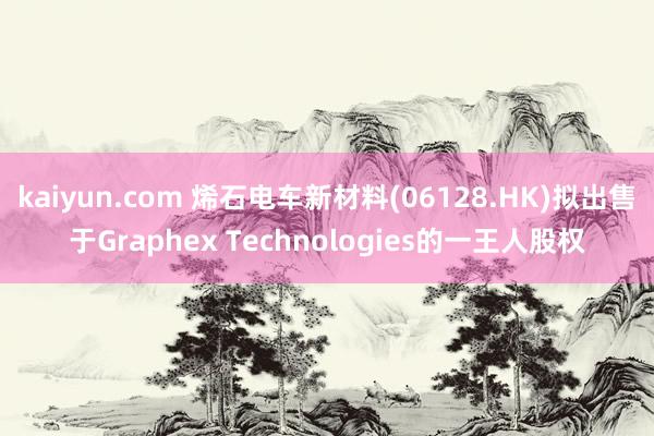 kaiyun.com 烯石电车新材料(06128.HK)拟出售于Graphex Technologies的一王人股权