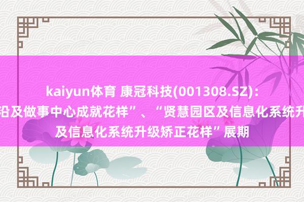 kaiyun体育 康冠科技(001308.SZ)：拟将“世界技艺相沿及做事中心成就花样”、“贤慧园区及信息化系统升级矫正花样”展期