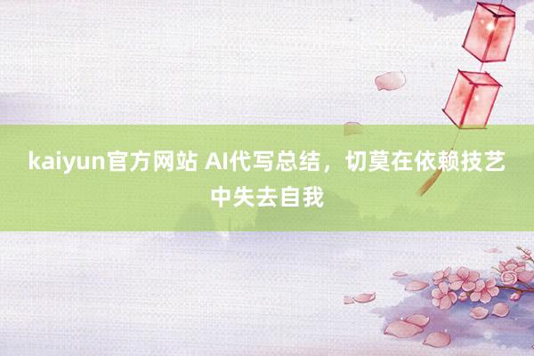 kaiyun官方网站 AI代写总结，切莫在依赖技艺中失去自我