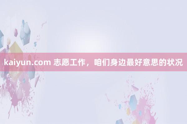 kaiyun.com 志愿工作，咱们身边最好意思的状况