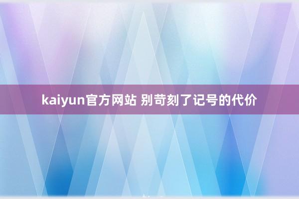 kaiyun官方网站 别苛刻了记号的代价