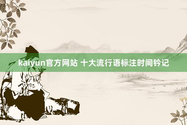 kaiyun官方网站 十大流行语标注时间钤记