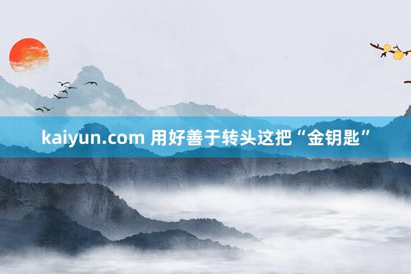 kaiyun.com 用好善于转头这把“金钥匙”